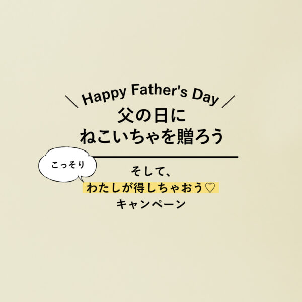 父の日にねこいちゃを贈ろう♡そして、わたしが得しちゃおうキャンペーン 開催中